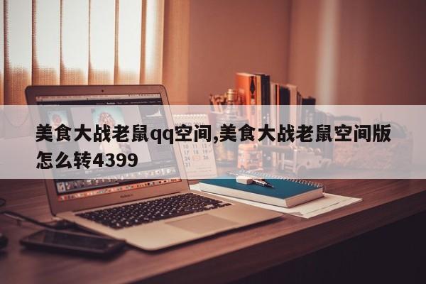 美食大战老鼠qq空间,美食大战老鼠空间版怎么转4399