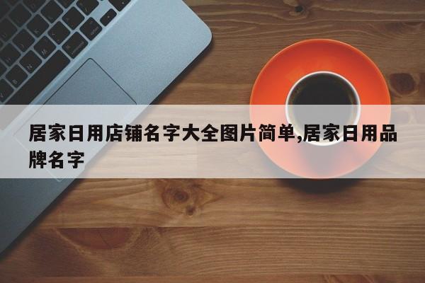 居家日用店铺名字大全图片简单,居家日用品牌名字