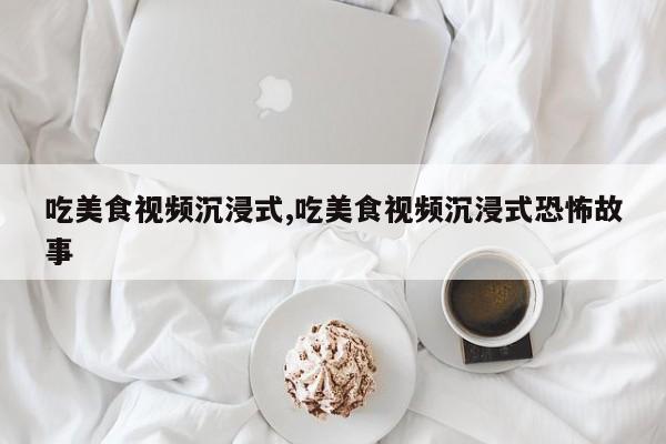 吃美食视频沉浸式,吃美食视频沉浸式恐怖故事