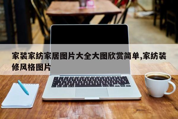 家装家纺家居图片大全大图欣赏简单,家纺装修风格图片