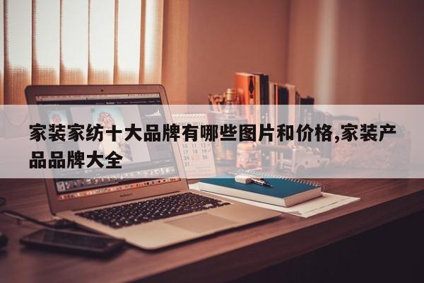 家装家纺十大品牌有哪些图片和价格,家装产品品牌大全