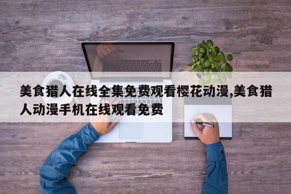 美食猎人在线全集免费观看樱花动漫,美食猎人动漫手机在线观看免费