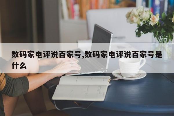 数码家电评说百家号,数码家电评说百家号是什么