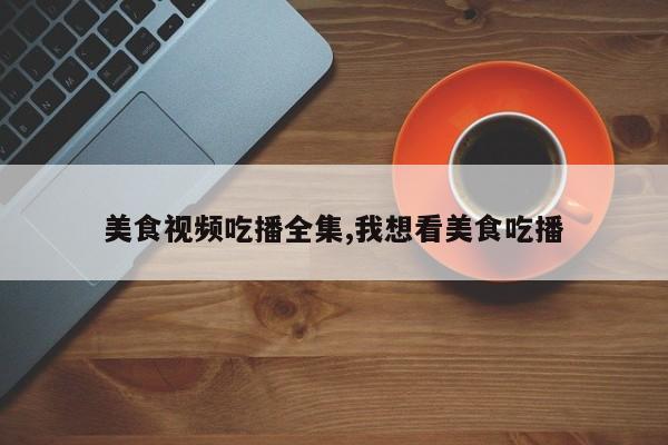 美食视频吃播全集,我想看美食吃播