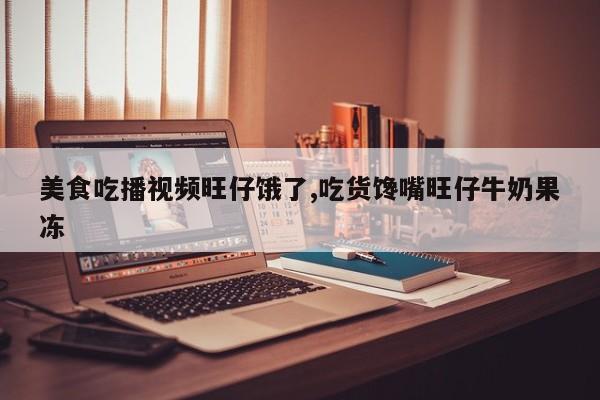 美食吃播视频旺仔饿了,吃货馋嘴旺仔牛奶果冻