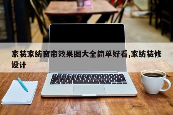 家装家纺窗帘效果图大全简单好看,家纺装修设计