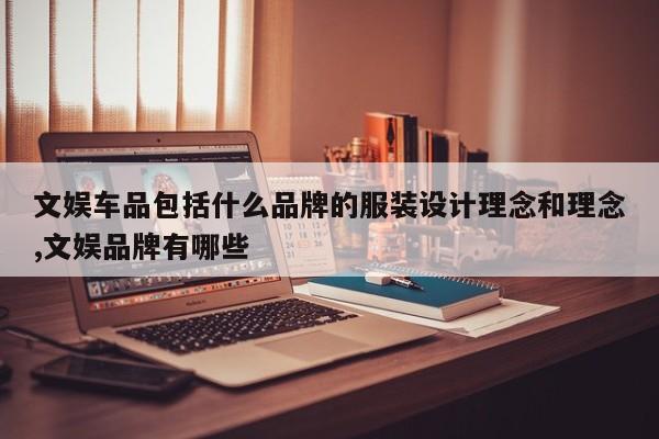 文娱车品包括什么品牌的服装设计理念和理念,文娱品牌有哪些