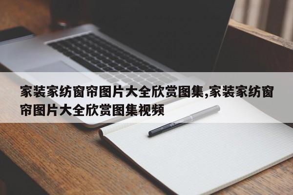 家装家纺窗帘图片大全欣赏图集,家装家纺窗帘图片大全欣赏图集视频