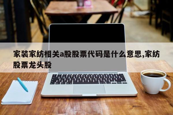 家装家纺相关a股股票代码是什么意思,家纺股票龙头股