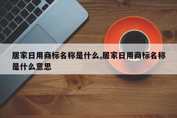 居家日用商标名称是什么,居家日用商标名称是什么意思