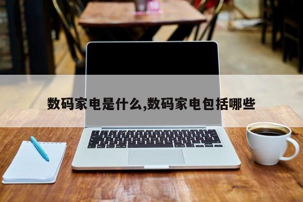数码家电是什么,数码家电包括哪些