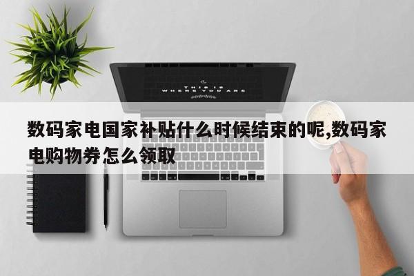 数码家电国家补贴什么时候结束的呢,数码家电购物券怎么领取