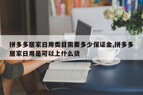 拼多多居家日用类目需要多少保证金,拼多多居家日用是可以上什么货