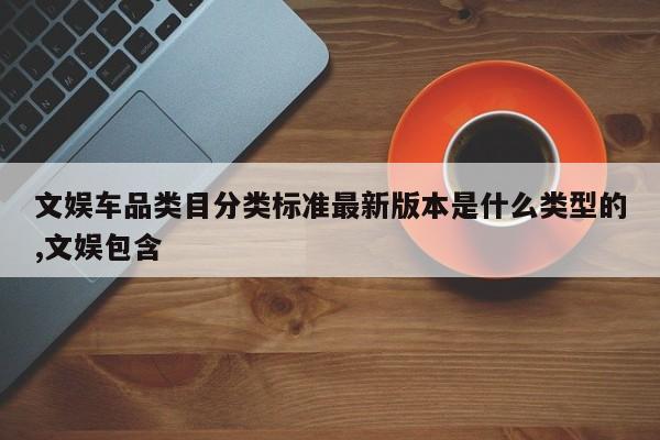 文娱车品类目分类标准最新版本是什么类型的,文娱包含