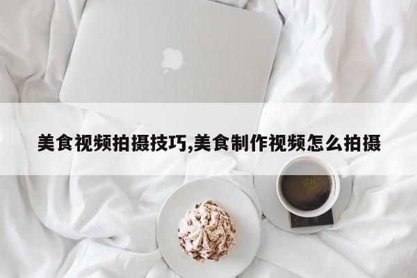 美食视频拍摄技巧,美食制作视频怎么拍摄