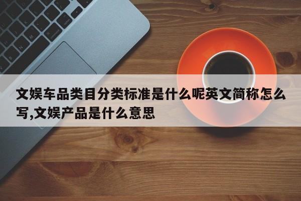 文娱车品类目分类标准是什么呢英文简称怎么写,文娱产品是什么意思