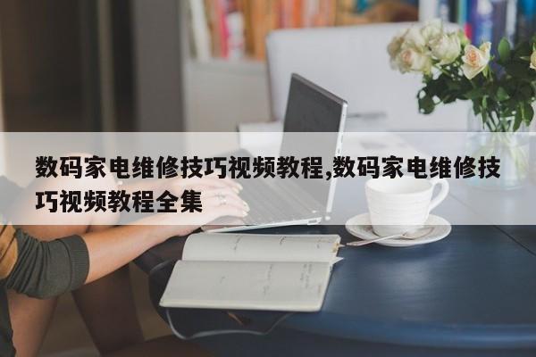 数码家电维修技巧视频教程,数码家电维修技巧视频教程全集