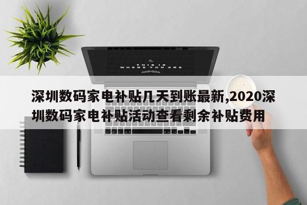 深圳数码家电补贴几天到账最新,2020深圳数码家电补贴活动查看剩余补贴费用