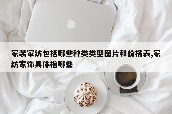 家装家纺包括哪些种类类型图片和价格表,家纺家饰具体指哪些