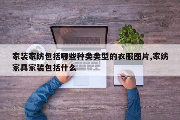 家装家纺包括哪些种类类型的衣服图片,家纺家具家装包括什么