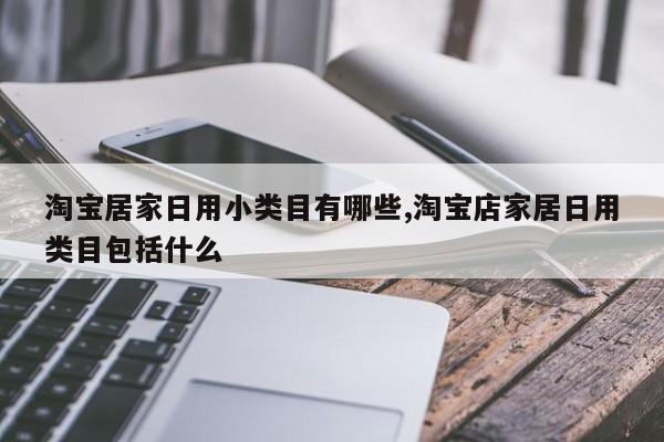淘宝居家日用小类目有哪些,淘宝店家居日用类目包括什么