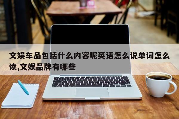 文娱车品包括什么内容呢英语怎么说单词怎么读,文娱品牌有哪些