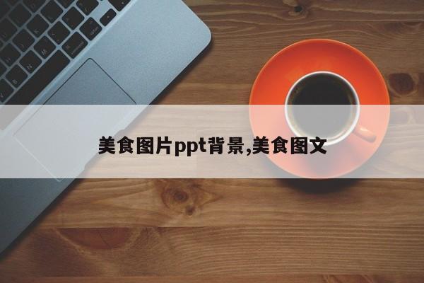 美食图片ppt背景,美食图文
