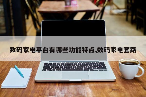 数码家电平台有哪些功能特点,数码家电套路