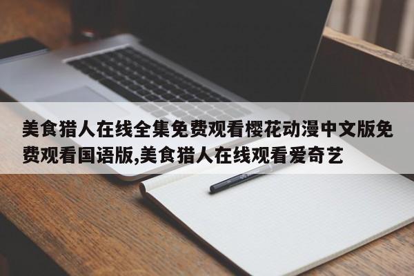 美食猎人在线全集免费观看樱花动漫中文版免费观看国语版,美食猎人在线观看爱奇艺