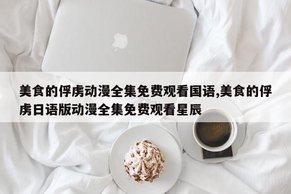 美食的俘虏动漫全集免费观看国语,美食的俘虏日语版动漫全集免费观看星辰