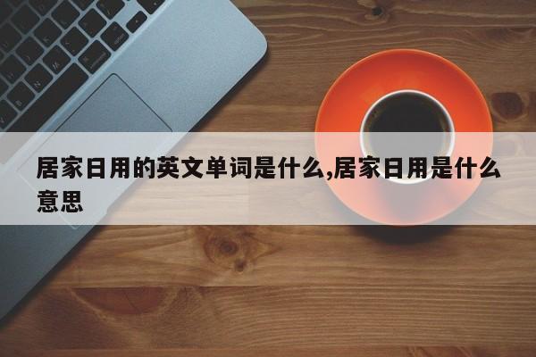 居家日用的英文单词是什么,居家日用是什么意思