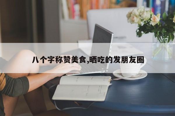 八个字称赞美食,晒吃的发朋友圈