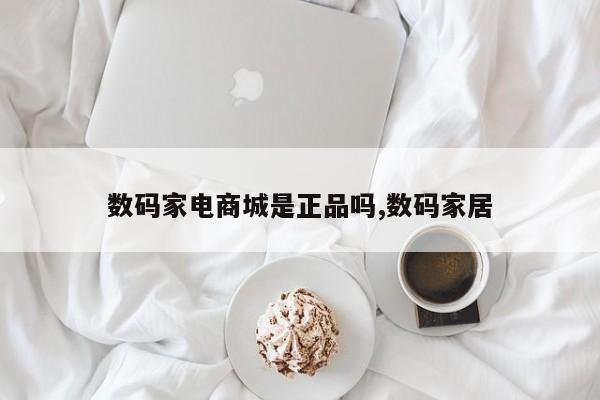 数码家电商城是正品吗,数码家居