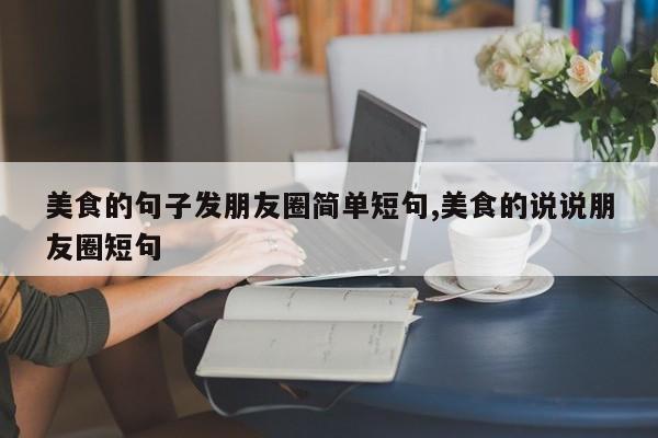 美食的句子发朋友圈简单短句,美食的说说朋友圈短句